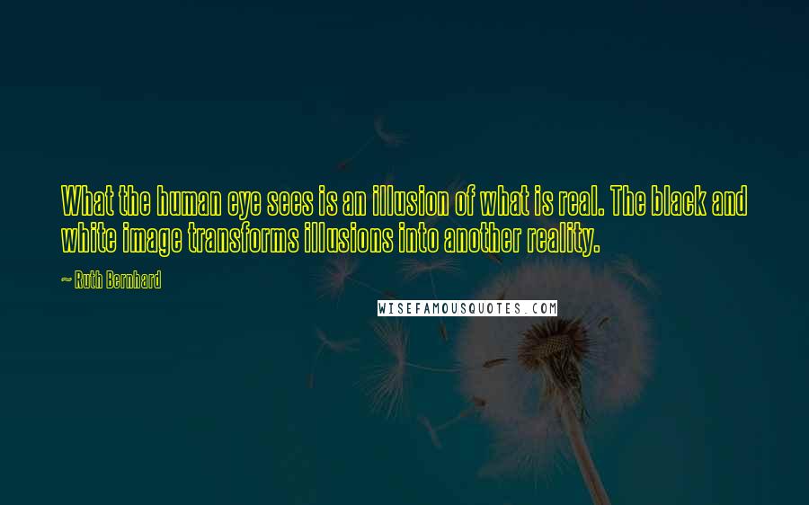 Ruth Bernhard Quotes: What the human eye sees is an illusion of what is real. The black and white image transforms illusions into another reality.