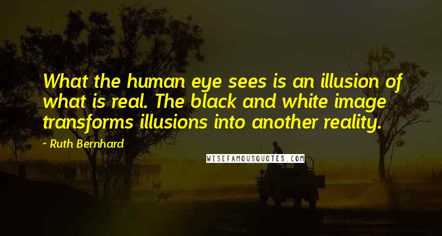 Ruth Bernhard Quotes: What the human eye sees is an illusion of what is real. The black and white image transforms illusions into another reality.