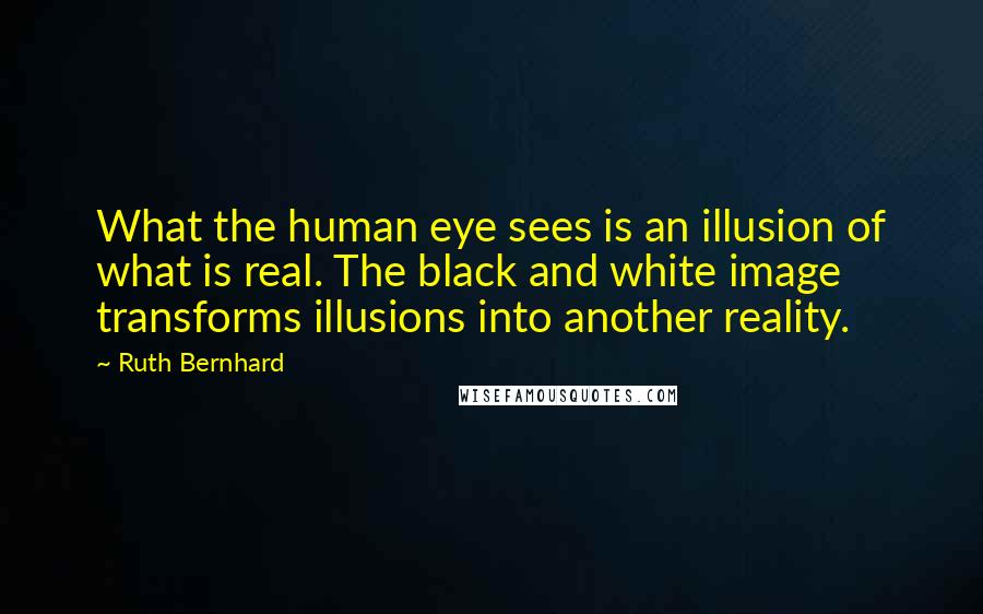 Ruth Bernhard Quotes: What the human eye sees is an illusion of what is real. The black and white image transforms illusions into another reality.