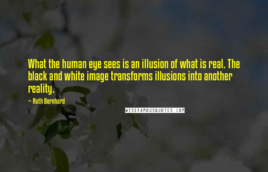 Ruth Bernhard Quotes: What the human eye sees is an illusion of what is real. The black and white image transforms illusions into another reality.