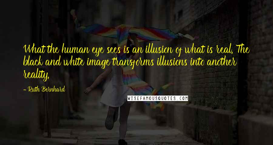 Ruth Bernhard Quotes: What the human eye sees is an illusion of what is real. The black and white image transforms illusions into another reality.