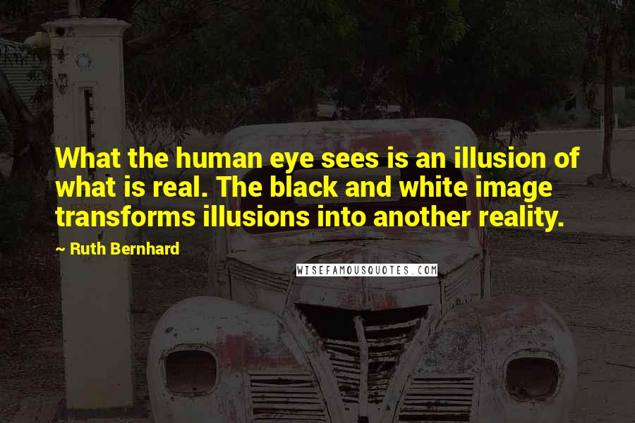 Ruth Bernhard Quotes: What the human eye sees is an illusion of what is real. The black and white image transforms illusions into another reality.