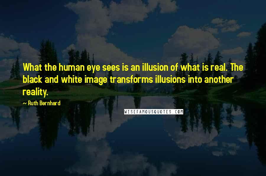 Ruth Bernhard Quotes: What the human eye sees is an illusion of what is real. The black and white image transforms illusions into another reality.