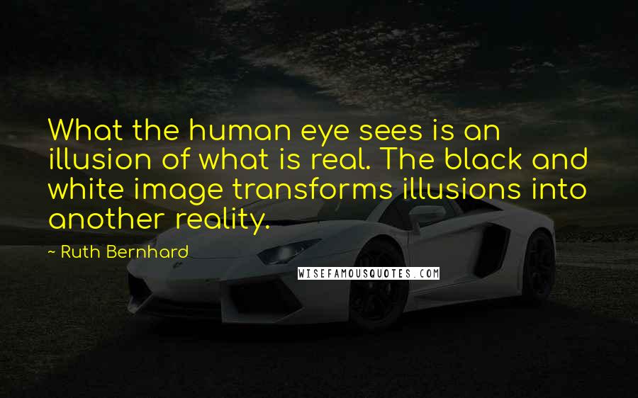 Ruth Bernhard Quotes: What the human eye sees is an illusion of what is real. The black and white image transforms illusions into another reality.