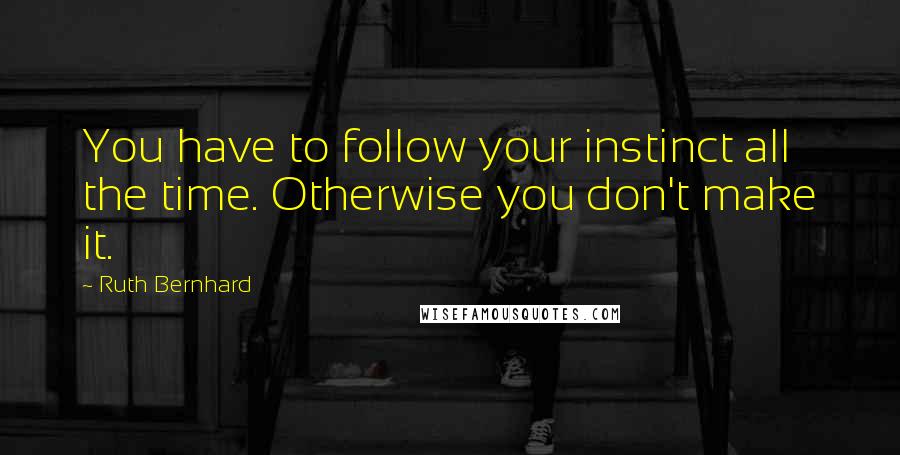 Ruth Bernhard Quotes: You have to follow your instinct all the time. Otherwise you don't make it.