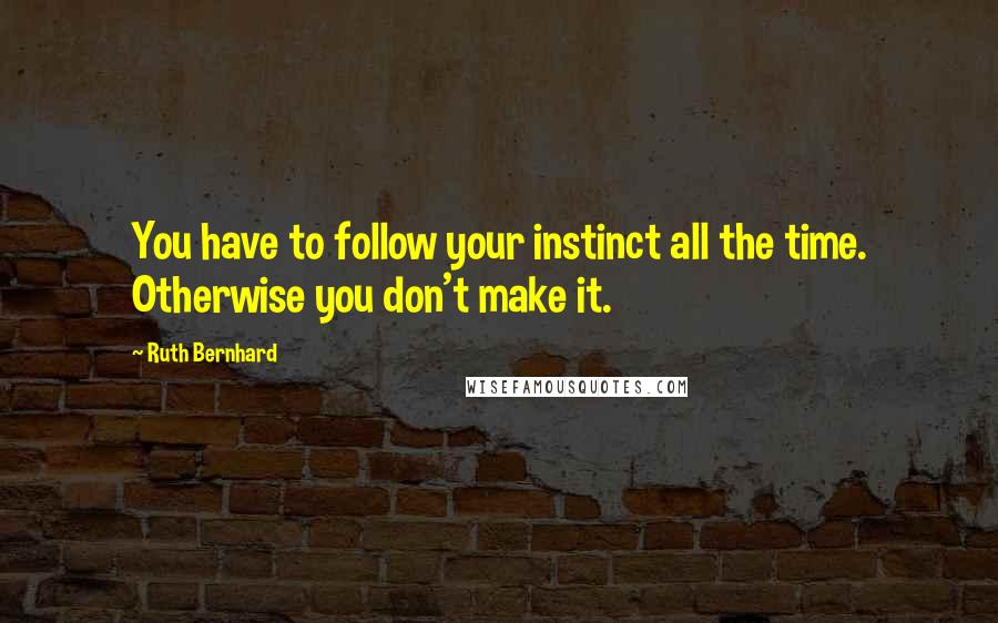 Ruth Bernhard Quotes: You have to follow your instinct all the time. Otherwise you don't make it.