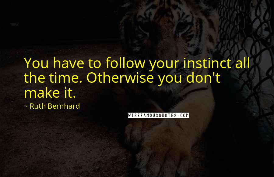 Ruth Bernhard Quotes: You have to follow your instinct all the time. Otherwise you don't make it.