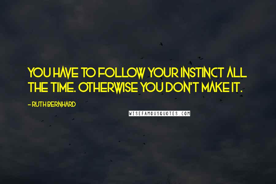 Ruth Bernhard Quotes: You have to follow your instinct all the time. Otherwise you don't make it.