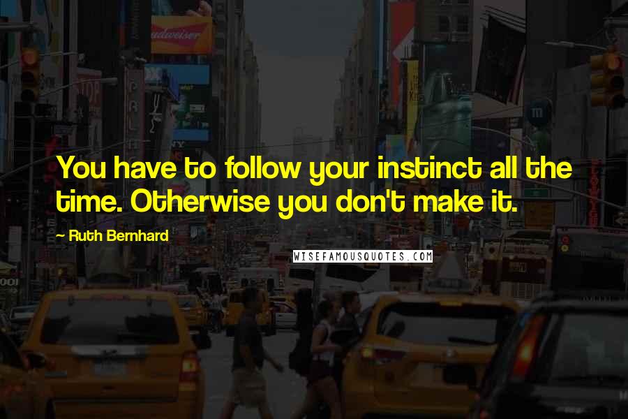 Ruth Bernhard Quotes: You have to follow your instinct all the time. Otherwise you don't make it.