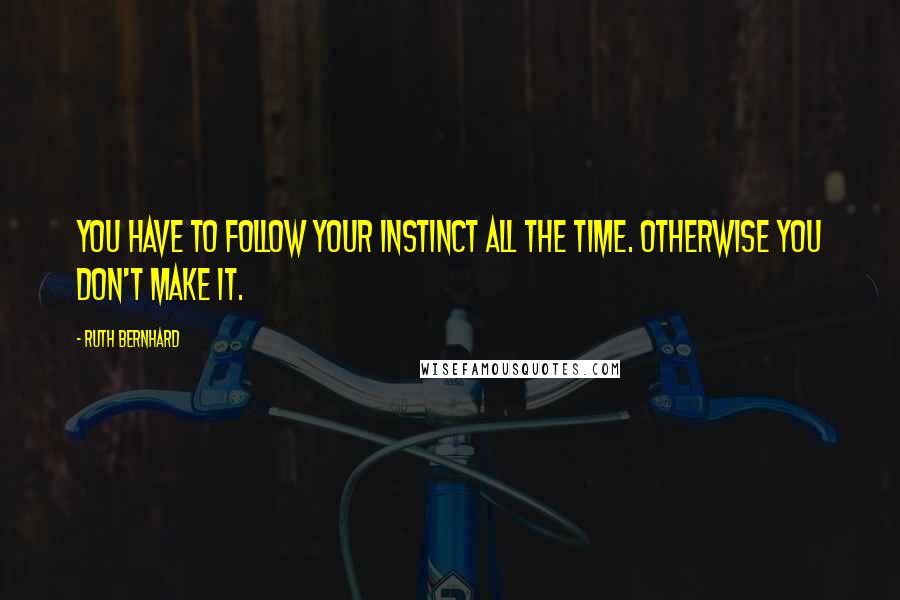 Ruth Bernhard Quotes: You have to follow your instinct all the time. Otherwise you don't make it.