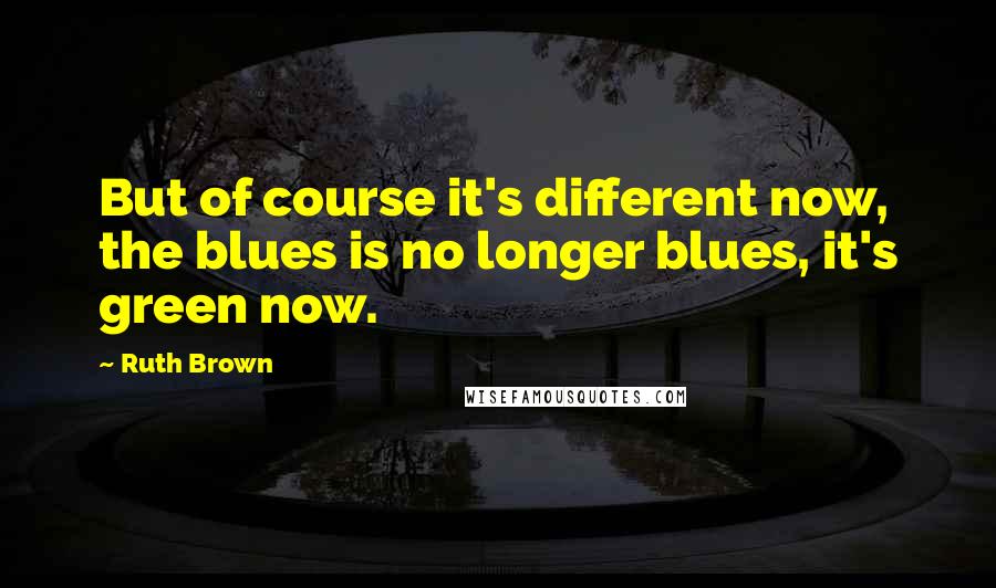 Ruth Brown Quotes: But of course it's different now, the blues is no longer blues, it's green now.