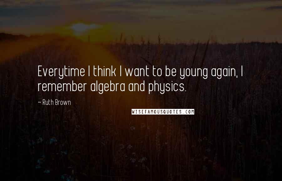 Ruth Brown Quotes: Everytime I think I want to be young again, I remember algebra and physics.