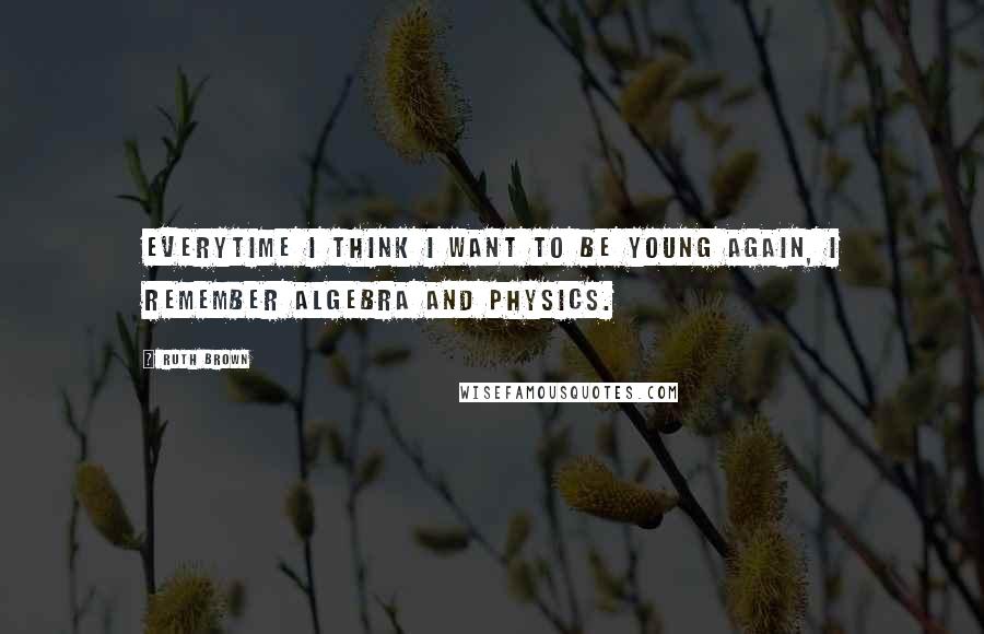 Ruth Brown Quotes: Everytime I think I want to be young again, I remember algebra and physics.
