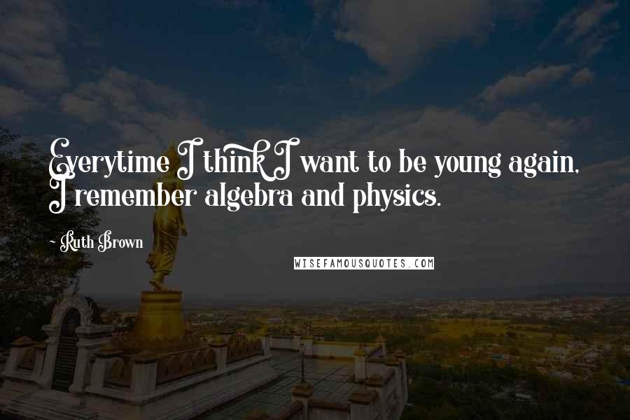 Ruth Brown Quotes: Everytime I think I want to be young again, I remember algebra and physics.