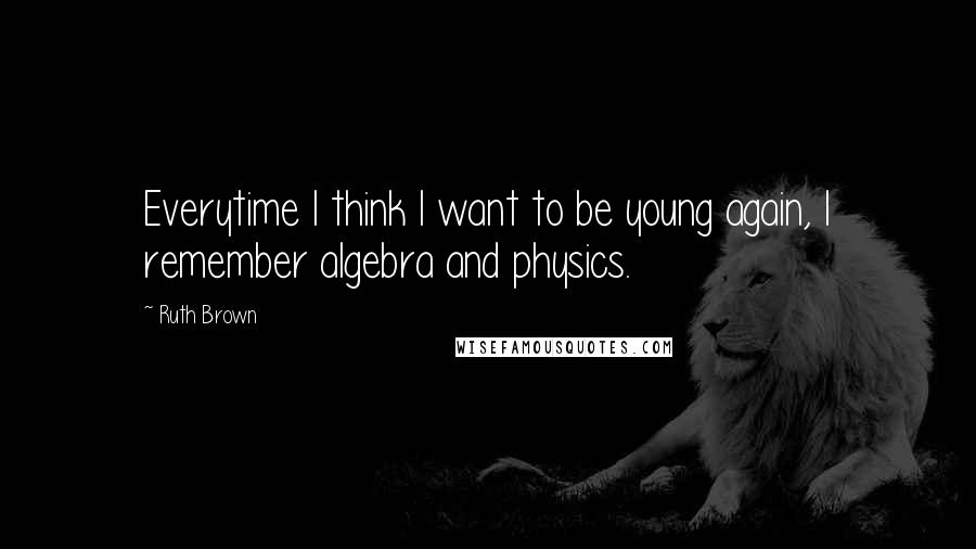 Ruth Brown Quotes: Everytime I think I want to be young again, I remember algebra and physics.