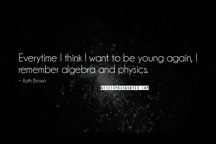 Ruth Brown Quotes: Everytime I think I want to be young again, I remember algebra and physics.