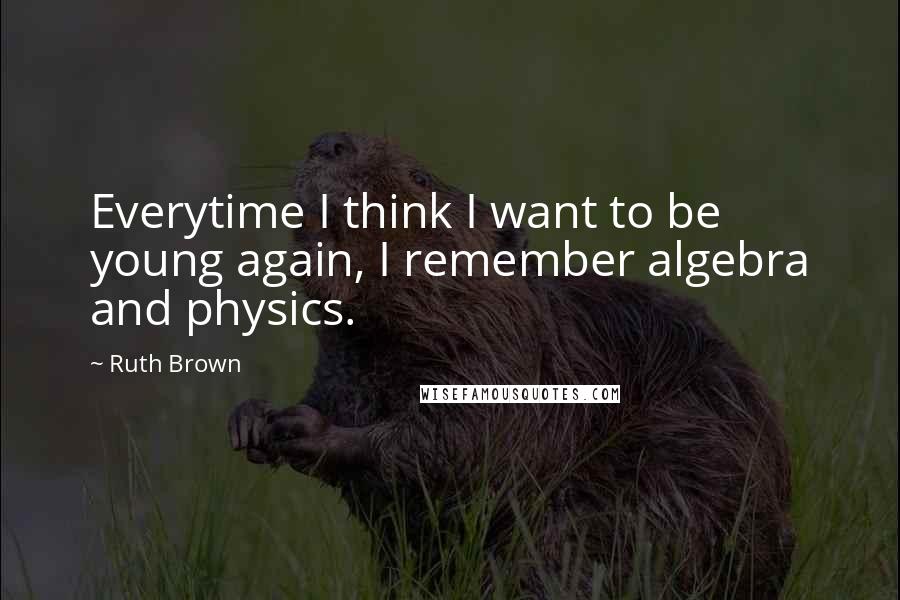 Ruth Brown Quotes: Everytime I think I want to be young again, I remember algebra and physics.