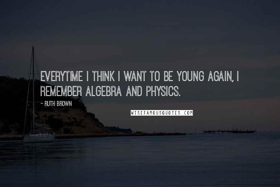 Ruth Brown Quotes: Everytime I think I want to be young again, I remember algebra and physics.