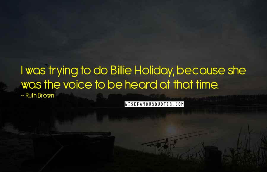 Ruth Brown Quotes: I was trying to do Billie Holiday, because she was the voice to be heard at that time.