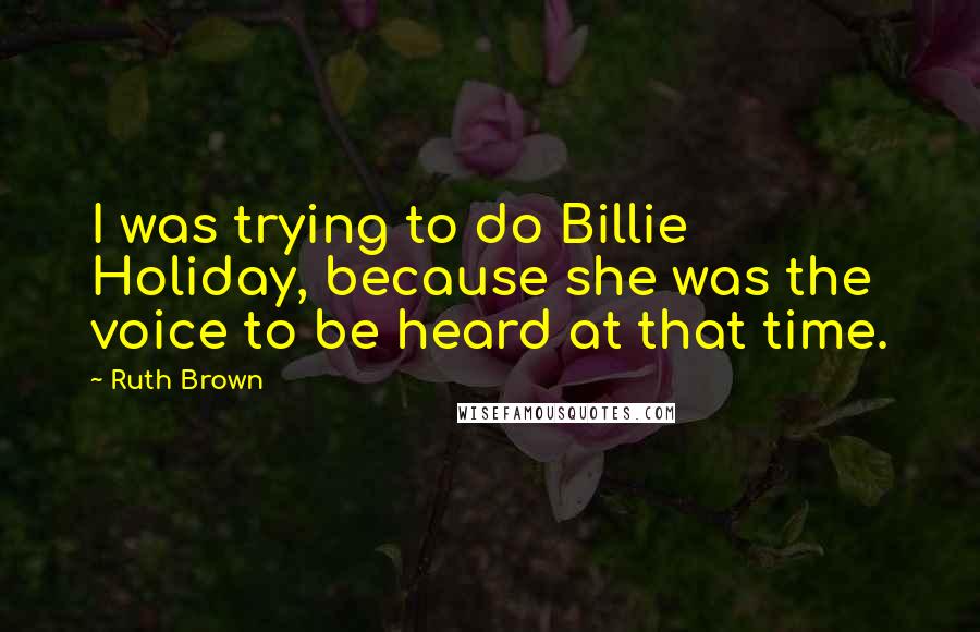 Ruth Brown Quotes: I was trying to do Billie Holiday, because she was the voice to be heard at that time.