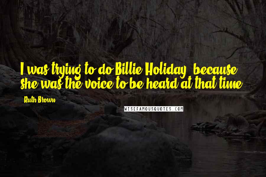 Ruth Brown Quotes: I was trying to do Billie Holiday, because she was the voice to be heard at that time.