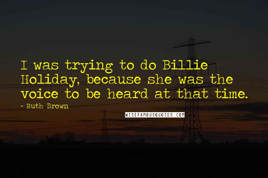 Ruth Brown Quotes: I was trying to do Billie Holiday, because she was the voice to be heard at that time.