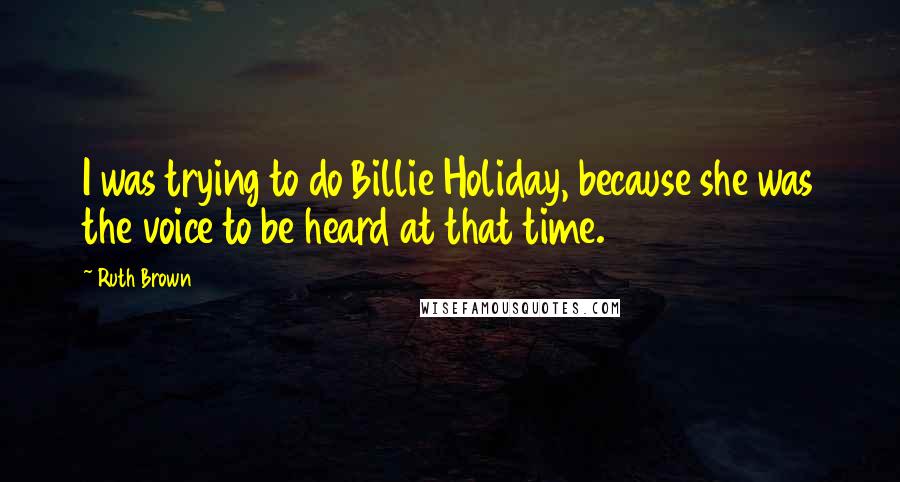 Ruth Brown Quotes: I was trying to do Billie Holiday, because she was the voice to be heard at that time.