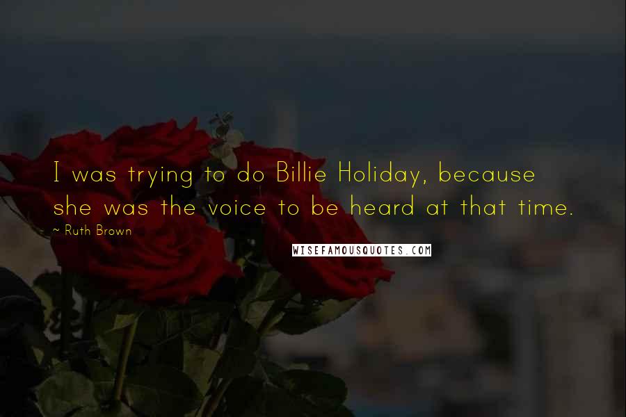 Ruth Brown Quotes: I was trying to do Billie Holiday, because she was the voice to be heard at that time.