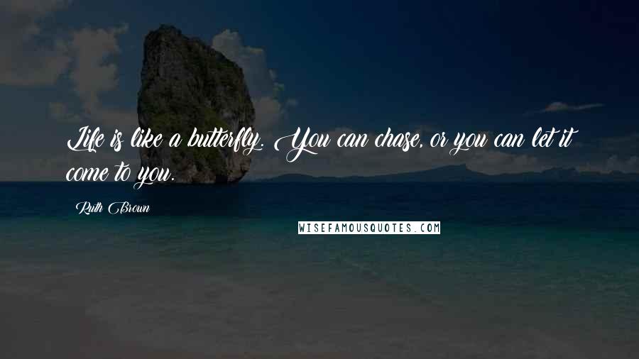 Ruth Brown Quotes: Life is like a butterfly. You can chase, or you can let it come to you.