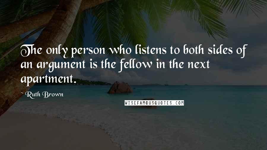 Ruth Brown Quotes: The only person who listens to both sides of an argument is the fellow in the next apartment.