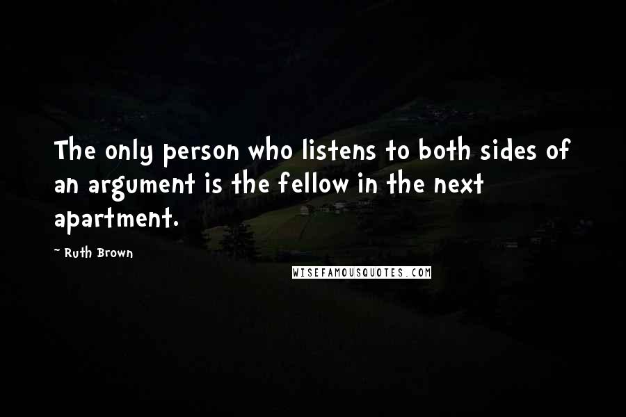 Ruth Brown Quotes: The only person who listens to both sides of an argument is the fellow in the next apartment.