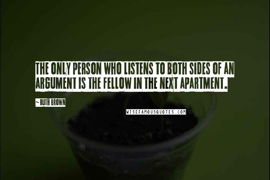 Ruth Brown Quotes: The only person who listens to both sides of an argument is the fellow in the next apartment.