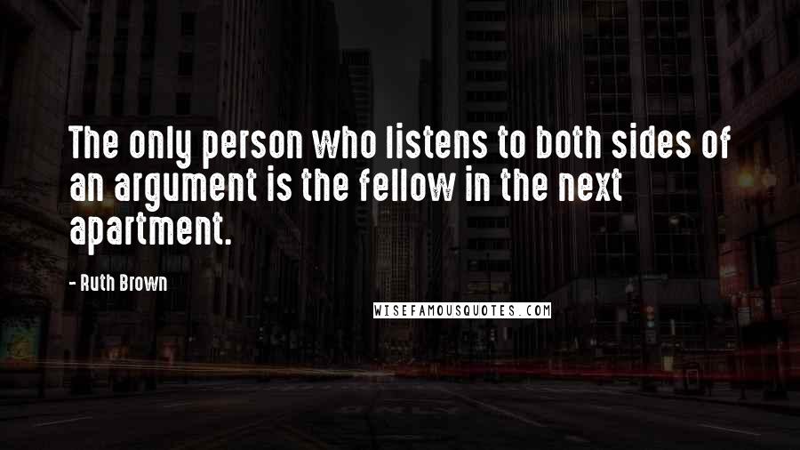 Ruth Brown Quotes: The only person who listens to both sides of an argument is the fellow in the next apartment.