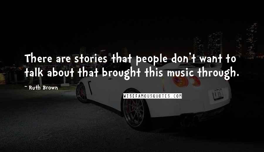 Ruth Brown Quotes: There are stories that people don't want to talk about that brought this music through.