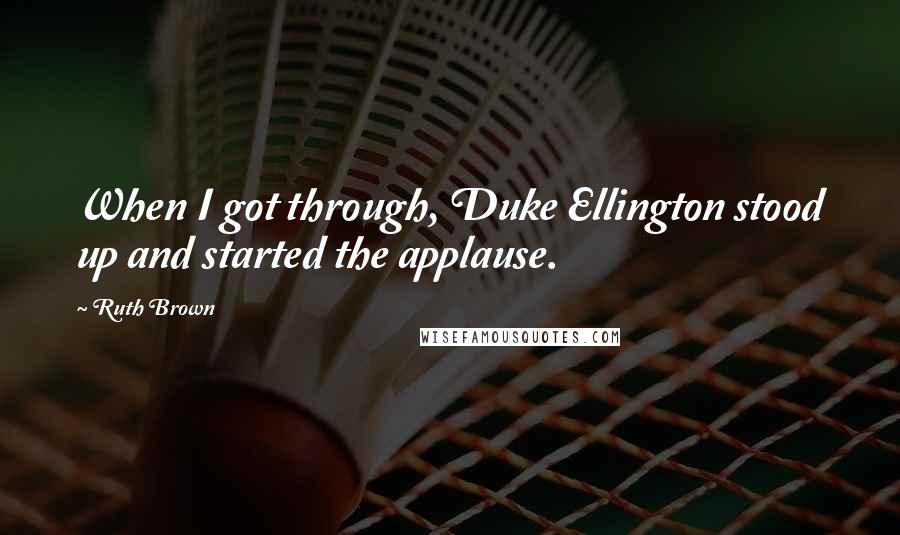 Ruth Brown Quotes: When I got through, Duke Ellington stood up and started the applause.