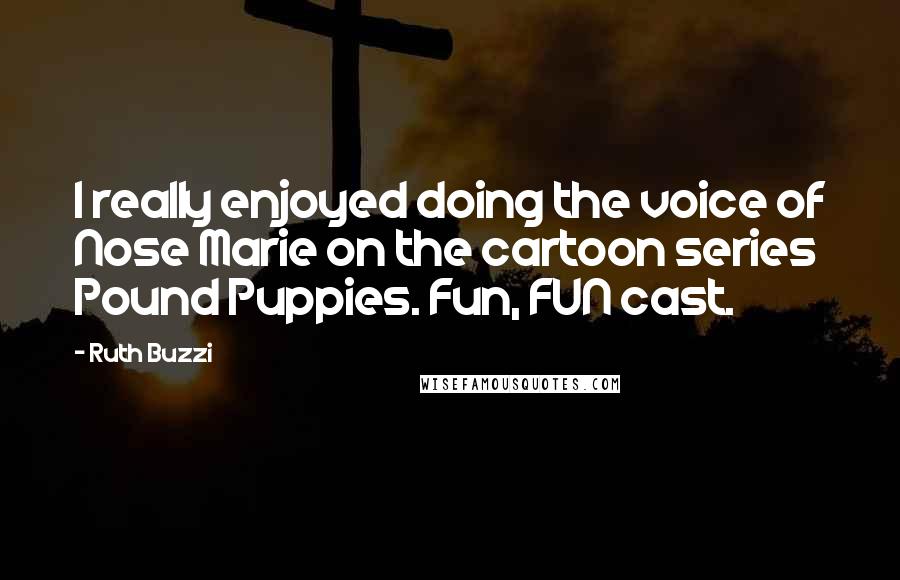 Ruth Buzzi Quotes: I really enjoyed doing the voice of Nose Marie on the cartoon series Pound Puppies. Fun, FUN cast.