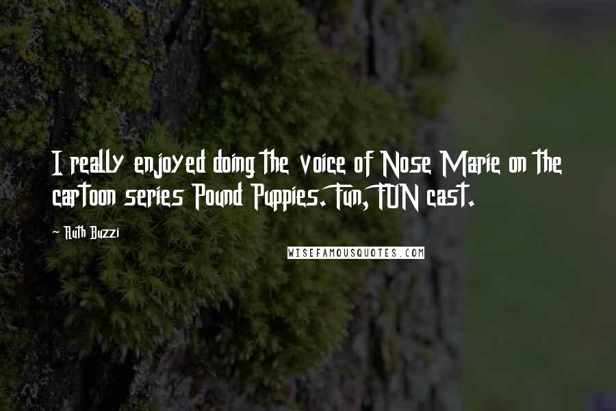 Ruth Buzzi Quotes: I really enjoyed doing the voice of Nose Marie on the cartoon series Pound Puppies. Fun, FUN cast.