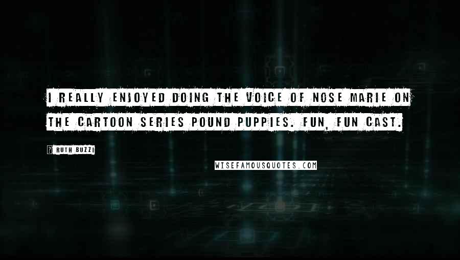 Ruth Buzzi Quotes: I really enjoyed doing the voice of Nose Marie on the cartoon series Pound Puppies. Fun, FUN cast.