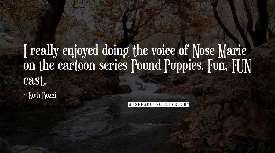 Ruth Buzzi Quotes: I really enjoyed doing the voice of Nose Marie on the cartoon series Pound Puppies. Fun, FUN cast.