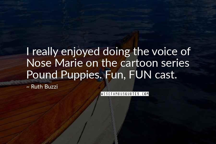 Ruth Buzzi Quotes: I really enjoyed doing the voice of Nose Marie on the cartoon series Pound Puppies. Fun, FUN cast.