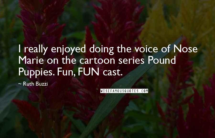 Ruth Buzzi Quotes: I really enjoyed doing the voice of Nose Marie on the cartoon series Pound Puppies. Fun, FUN cast.