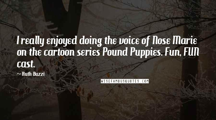 Ruth Buzzi Quotes: I really enjoyed doing the voice of Nose Marie on the cartoon series Pound Puppies. Fun, FUN cast.