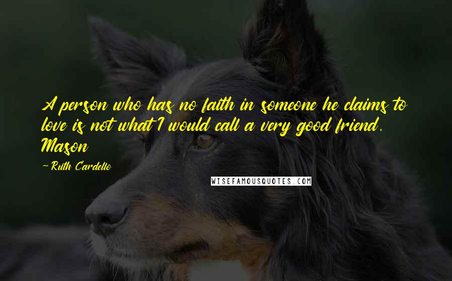 Ruth Cardello Quotes: A person who has no faith in someone he claims to love is not what I would call a very good friend. Mason