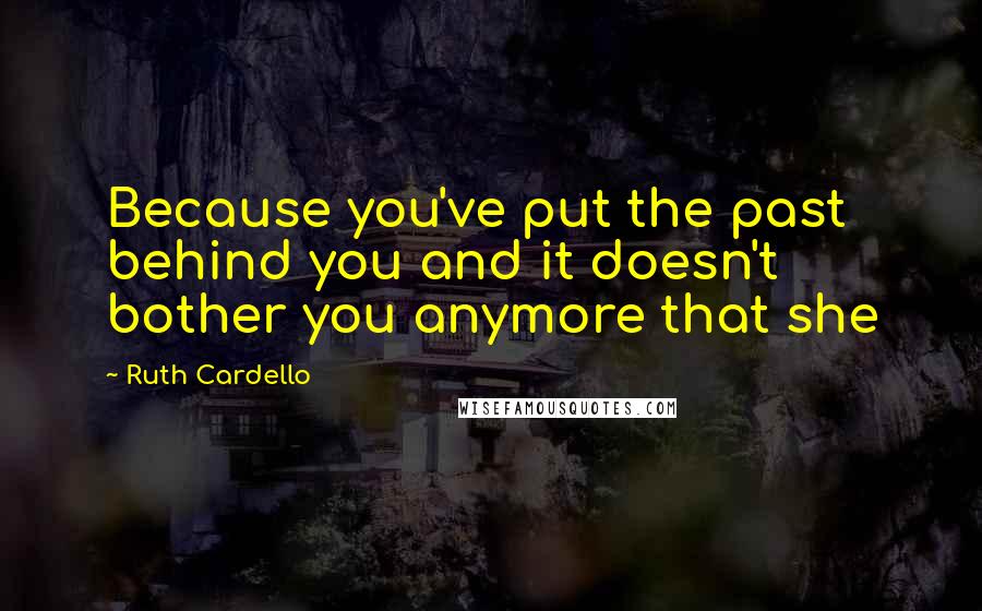 Ruth Cardello Quotes: Because you've put the past behind you and it doesn't bother you anymore that she