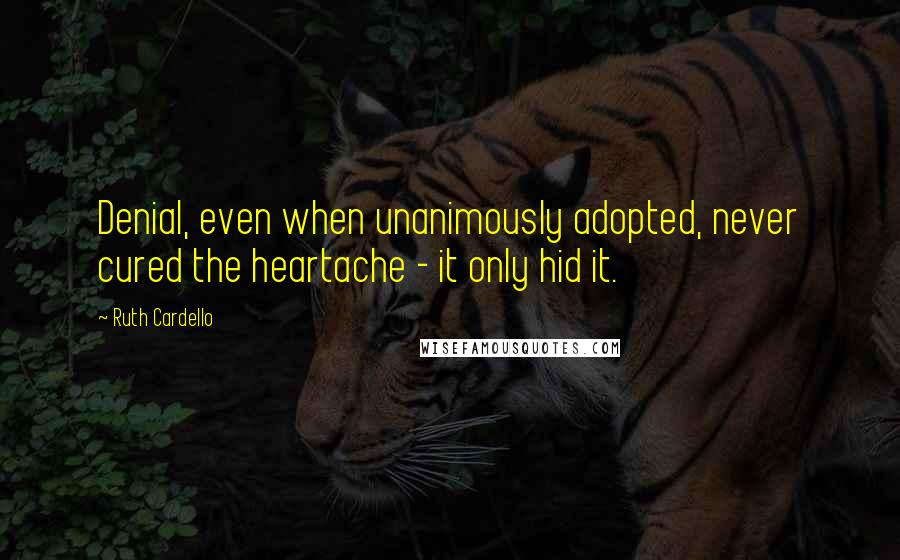 Ruth Cardello Quotes: Denial, even when unanimously adopted, never cured the heartache - it only hid it.