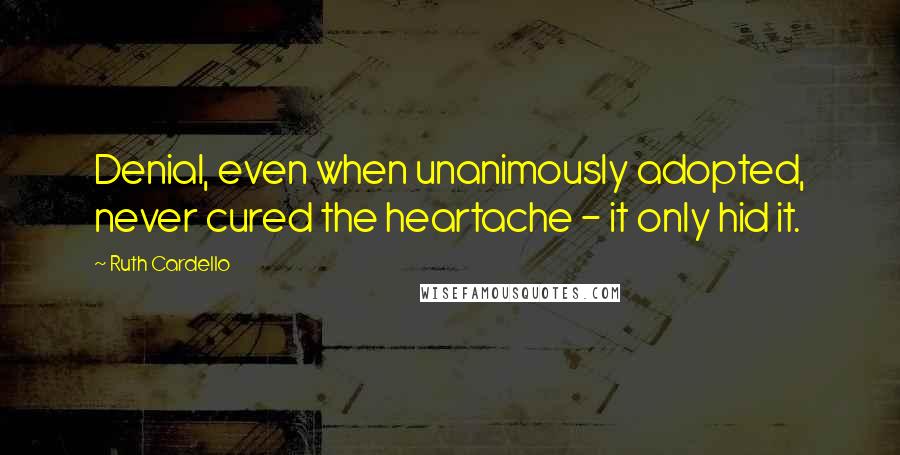 Ruth Cardello Quotes: Denial, even when unanimously adopted, never cured the heartache - it only hid it.