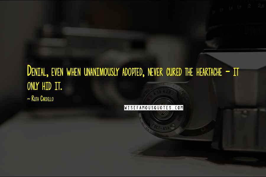 Ruth Cardello Quotes: Denial, even when unanimously adopted, never cured the heartache - it only hid it.