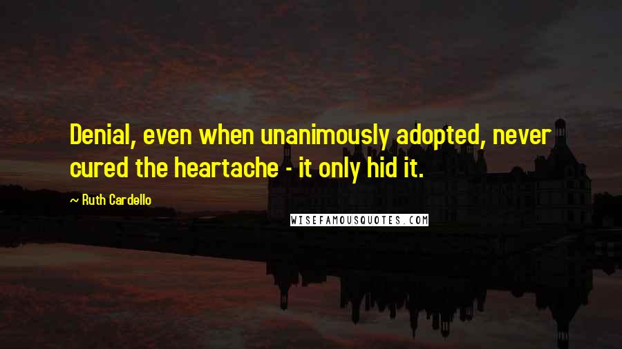 Ruth Cardello Quotes: Denial, even when unanimously adopted, never cured the heartache - it only hid it.