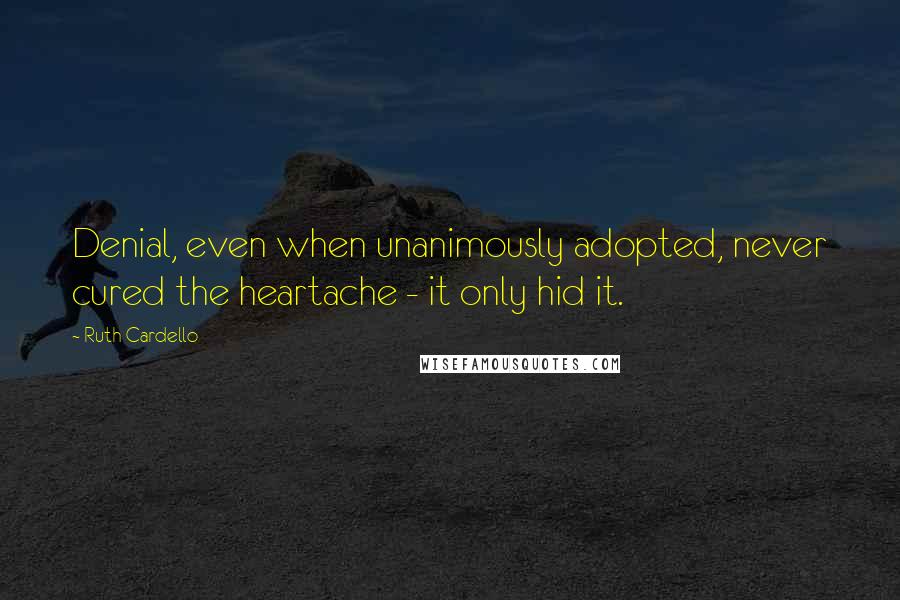 Ruth Cardello Quotes: Denial, even when unanimously adopted, never cured the heartache - it only hid it.