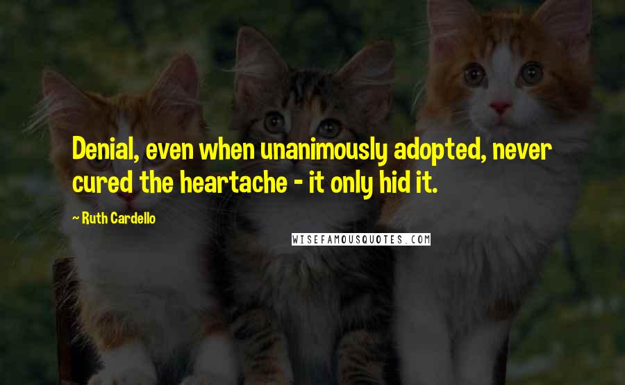 Ruth Cardello Quotes: Denial, even when unanimously adopted, never cured the heartache - it only hid it.